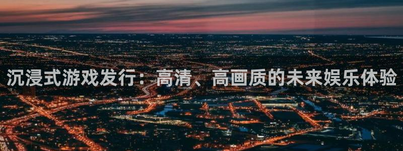 亿万28官网注册平台登录入口：沉浸式游戏发行：高清、高画质的未来娱乐体验