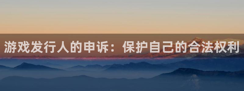 亿万28官网平台代理条件是什么：游戏发行人的申诉：保护自己的合法权利